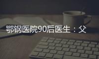 鄂鋼醫(yī)院90后醫(yī)生：父親，別遺憾，我替您上一線！