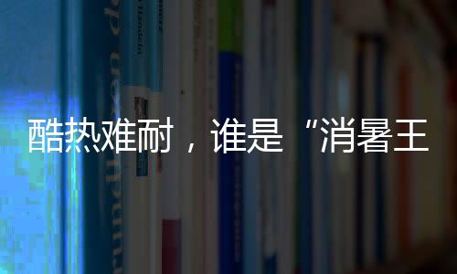 酷熱難耐，誰是“消暑王者”？