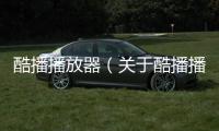 酷播播放器（關于酷播播放器的基本情況說明介紹）