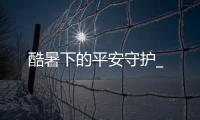 酷暑下的平安守護_