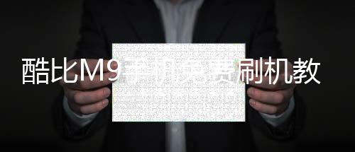 酷比M9手機免費刷機教程，在家用電腦就能輕松免費刷機