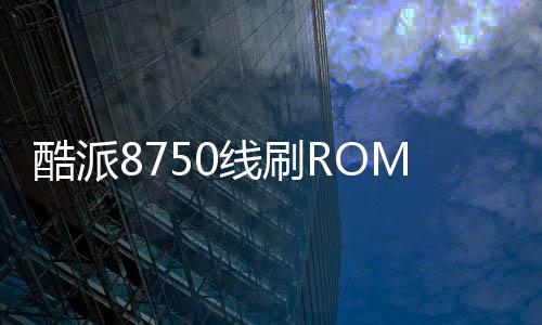 酷派8750線刷ROM刷機包