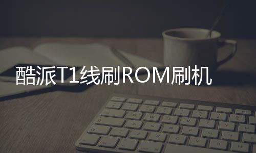 酷派T1線刷ROM刷機包