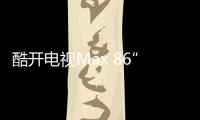 酷開(kāi)電視Max 86”巨幕新品發(fā)布,葉柳:酷開(kāi)不讓用戶(hù)做等等
