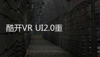酷開VR UI2.0重磅發布，防藍光技術給你無限關愛