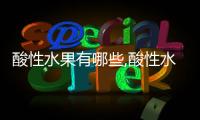 酸性水果有哪些,酸性水果的營(yíng)養(yǎng)價(jià)值和食用方法
