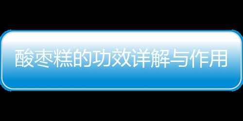 酸棗糕的功效詳解與作用科普