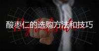 酸棗仁的選購方法和技巧
