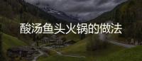 酸湯魚頭火鍋的做法