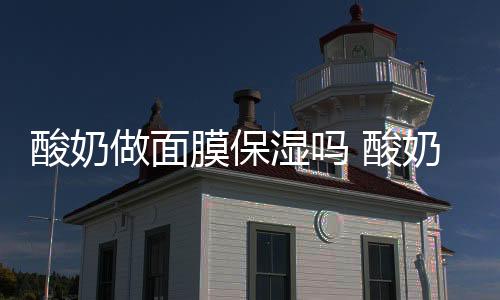 酸奶做面膜保濕嗎 酸奶做面膜有什么功效