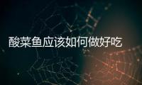 酸菜魚應該如何做好吃 三款家常做法好吃到爆