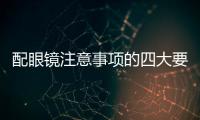 配眼鏡注意事項(xiàng)的四大要素，配鏡注意切勿掉入誤區(qū)