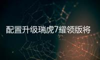 配置升級瑞虎7耀領版將2月21日增配上市