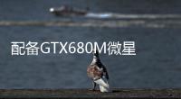 配備GTX680M微星推出GT60及GT70游戲本升級(jí)版