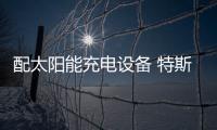 配太陽(yáng)能充電設(shè)備 特斯拉建新超級(jí)充電站
