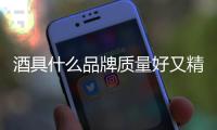 酒具什么品牌質(zhì)量好又精美
