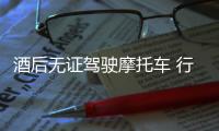 酒后無證駕駛摩托車 行使途中被民警查獲
