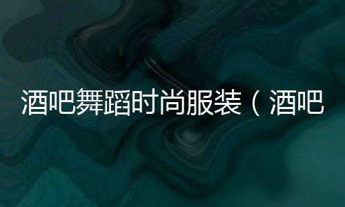 酒吧舞蹈時尚服裝(酒吧服裝搭配)