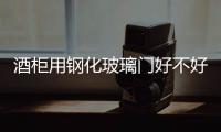 酒柜用鋼化玻璃門好不好  無(wú)框玻璃門是怎么安裝的,行業(yè)資訊