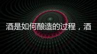 酒是如何釀造的過程，酒是如何釀造的