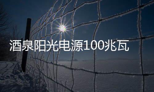 酒泉陽光電源100兆瓦光伏電站正式開工建設 ,行業資訊