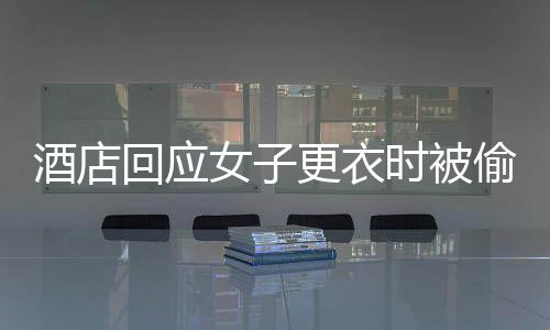 酒店回應(yīng)女子更衣時(shí)被偷拍 管理責(zé)任不容忽視