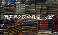 酒店怎么區(qū)分幾星，如何分辨酒店的星級(jí)標(biāo)準(zhǔn)呢