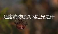 酒店消防噴頭閃紅光是什么（酒店消防噴頭閃紅光）