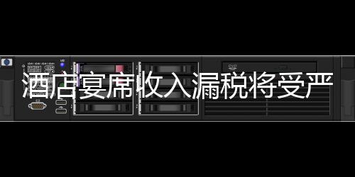 酒店宴席收入漏稅將受嚴懲
