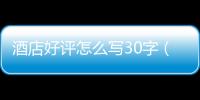 酒店好評怎么寫30字（酒店好評怎么寫）