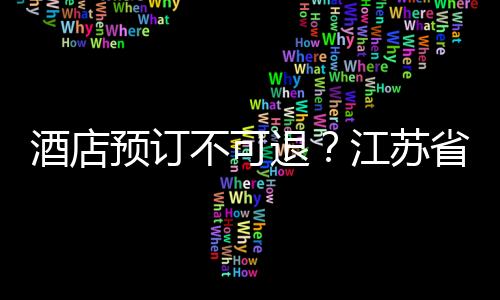 酒店預訂不可退？江蘇省消保委召開監督指導會
