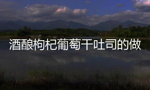 酒釀枸杞葡萄干吐司的做法