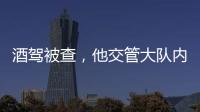 酒駕被查，他交管大隊(duì)內(nèi)上演“脫衣秀”...大寫的尷尬！
