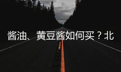 醬油、黃豆醬如何買？北京消協比較試驗揭示答案