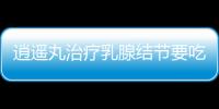 逍遙丸治療乳腺結節要吃多久（逍遙丸治療乳腺結節）