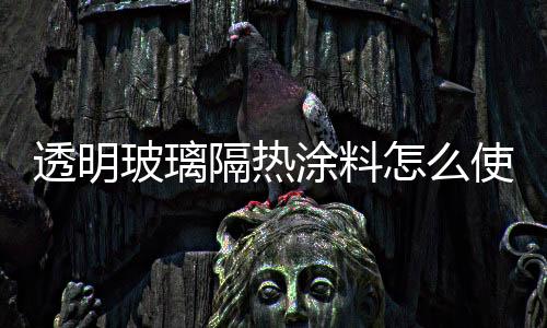 透明玻璃隔熱涂料怎么使用  透明玻璃隔熱涂料的施工工藝與流程,行業(yè)資訊