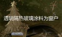 透明隔熱玻璃涂料為窗戶穿上“保溫外套”,玻璃技術(shù)