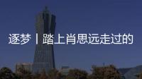 逐夢丨踏上肖思遠走過的路 他也愿成為祖國的界碑！