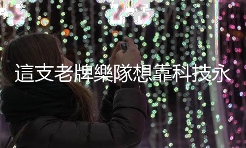 這支老牌樂隊想靠科技永遠搖滾下去