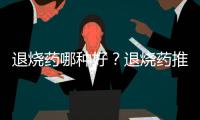 退燒藥哪種好？退燒藥推薦
