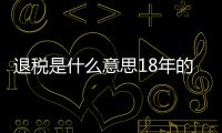 退稅是什么意思18年的會退嗎（退稅是什么意思）