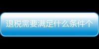 退稅需要滿足什么條件個人（退稅需要滿足什么條件）