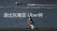退出東南亞 Uber將東南亞業務出售給Grab