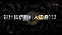 退出微信群別人知道嗎2022（退出微信群別人知道嗎）