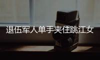 退伍軍人單手夾住跳江女子游上岸：就想趕緊把人救上來