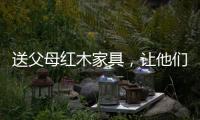 送父母紅木家具，讓他們享受生活