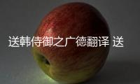 送韓侍御之廣德翻譯 送韓侍御之廣德的詩意