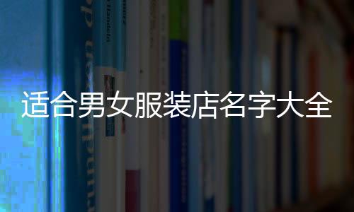 適合男女服裝店名字大全(男女混合服裝店名字大全)