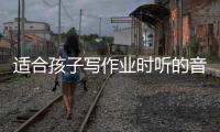 適合孩子寫作業時聽的音樂（適合孩子寫作業的音樂）