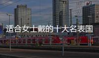 適合女士戴的十大名表國產（最適合女士的十大名表品牌）